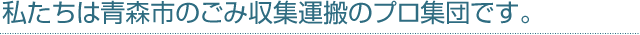 私たちは青森市のごみ収集運搬のプロ集団です。