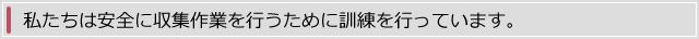 私たちは安全に収集作業を行うために訓練を行っています。